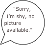 “Sorry, I’m shy, no picture available.”